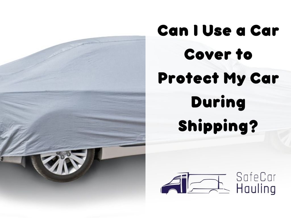 Can I Use a Car Cover to Protect My Car During Shipping safecarhauling